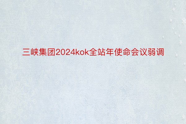 三峡集团2024kok全站年使命会议弱调