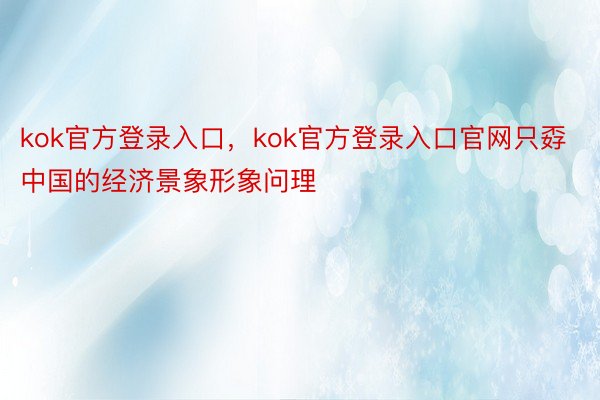 kok官方登录入口，kok官方登录入口官网只孬中国的经济景象形象问理