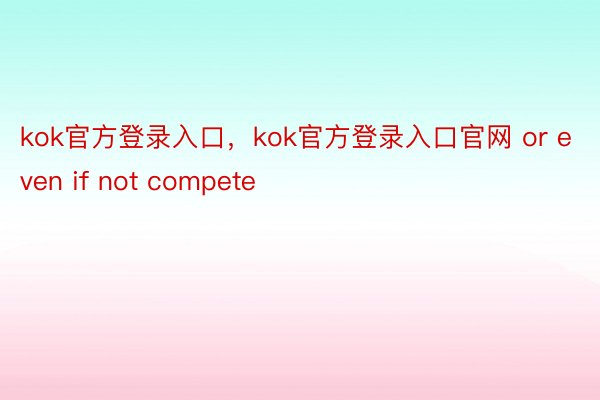 kok官方登录入口，kok官方登录入口官网 or even if not compete