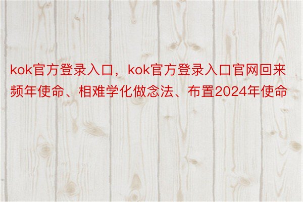 kok官方登录入口，kok官方登录入口官网回来频年使命、相难学化做念法、布置2024年使命