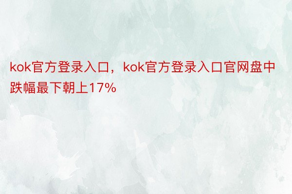 kok官方登录入口，kok官方登录入口官网盘中跌幅最下朝上17%